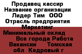 Продавец-кассир › Название организации ­ Лидер Тим, ООО › Отрасль предприятия ­ Маркетинг › Минимальный оклад ­ 38 000 - Все города Работа » Вакансии   . Томская обл.,Кедровый г.